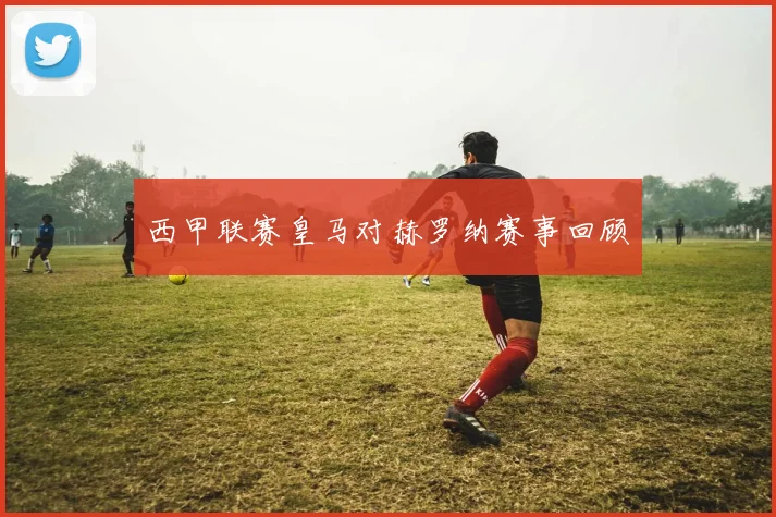 西甲联赛皇马对赫罗纳赛事回顾