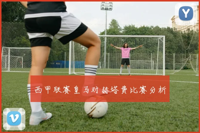 西甲联赛皇马对赫塔费比赛分析