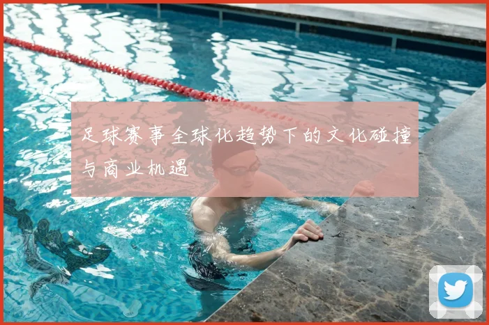 足球赛事全球化趋势下的文化碰撞与商业机遇