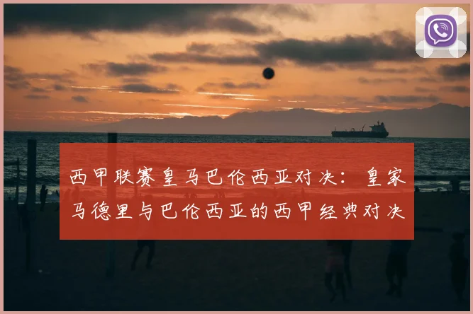 西甲联赛皇马巴伦西亚对决:皇家马德里与巴伦西亚的西甲经典对决