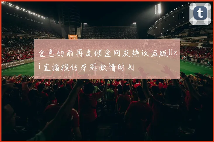 金色的雨再度倾盆网友热议盗版Uzi直播模仿夺冠激情时刻