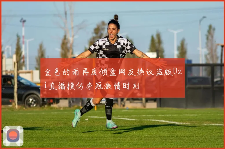 金色的雨再度倾盆网友热议盗版Uzi直播模仿夺冠激情时刻