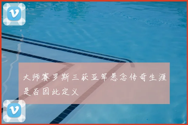 大师赛罗斯三获亚军悬念传奇生涯是否因此定义