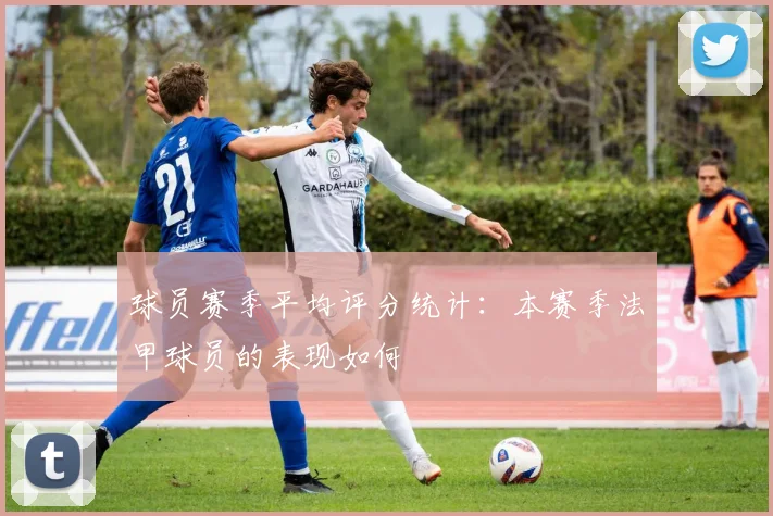 球员赛季平均评分统计：本赛季法甲球员的表现如何